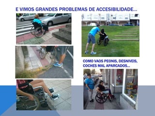 E VIMOS GRANDES PROBLEMAS DE ACCESIBILIDADE…
COMO VAOS PEONIS, DESNIVEIS,
COCHES MAL APARCADOS…