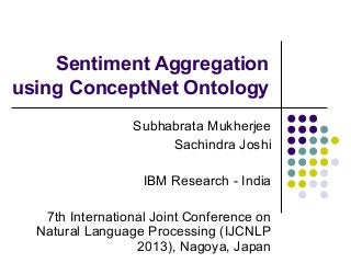 Sentiment Aggregation
using ConceptNet Ontology
Subhabrata Mukherjee
Sachindra Joshi
IBM Research - India
7th International Joint Conference on
Natural Language Processing (IJCNLP
2013), Nagoya, Japan
 
