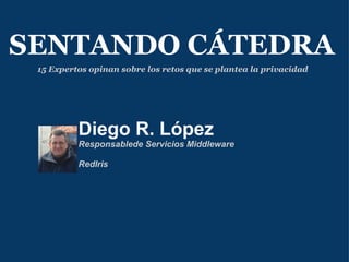 Diego R. López Responsablede Servicios Middleware    RedIris SENTANDO CÁTEDRA 15 Expertos opinan sobre los retos que se plantea la privacidad 
