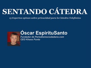 Óscar EspirituSanto Fundador de Periodismociudadano.com CEO Khaos Punto SENTANDO CÁTEDRA 15 Expertos opinan sobre privacidad para la Cátedra Telefónica 