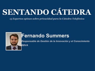 Fernando Summers  Responsable de Gestión de la Innovación y el Conocimiento  BBVA SENTANDO CÁTEDRA 15 Expertos opinan sobre privacidad para la Cátedra Telefónica 