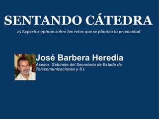 José Barbera Heredia   Asesor. Gabinete del Secretario de Estado de Telecomunicaciones y S.I. SENTANDO CÁTEDRA 15 Expertos opinan sobre los retos que se plantea la privacidad 