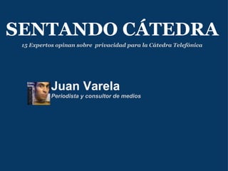 Juan Varela Periodista y consultor de medios SENTANDO CÁTEDRA 15 Expertos opinan sobre  privacidad para la Cátedra Telefónica   
