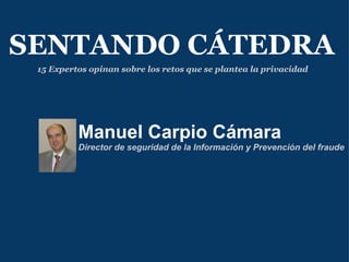 Manuel Carpio Cámara Director de seguridad de la Información y Prevención del fraude SENTANDO CÁTEDRA 15 Expertos opinan sobre los retos que se plantea la privacidad 