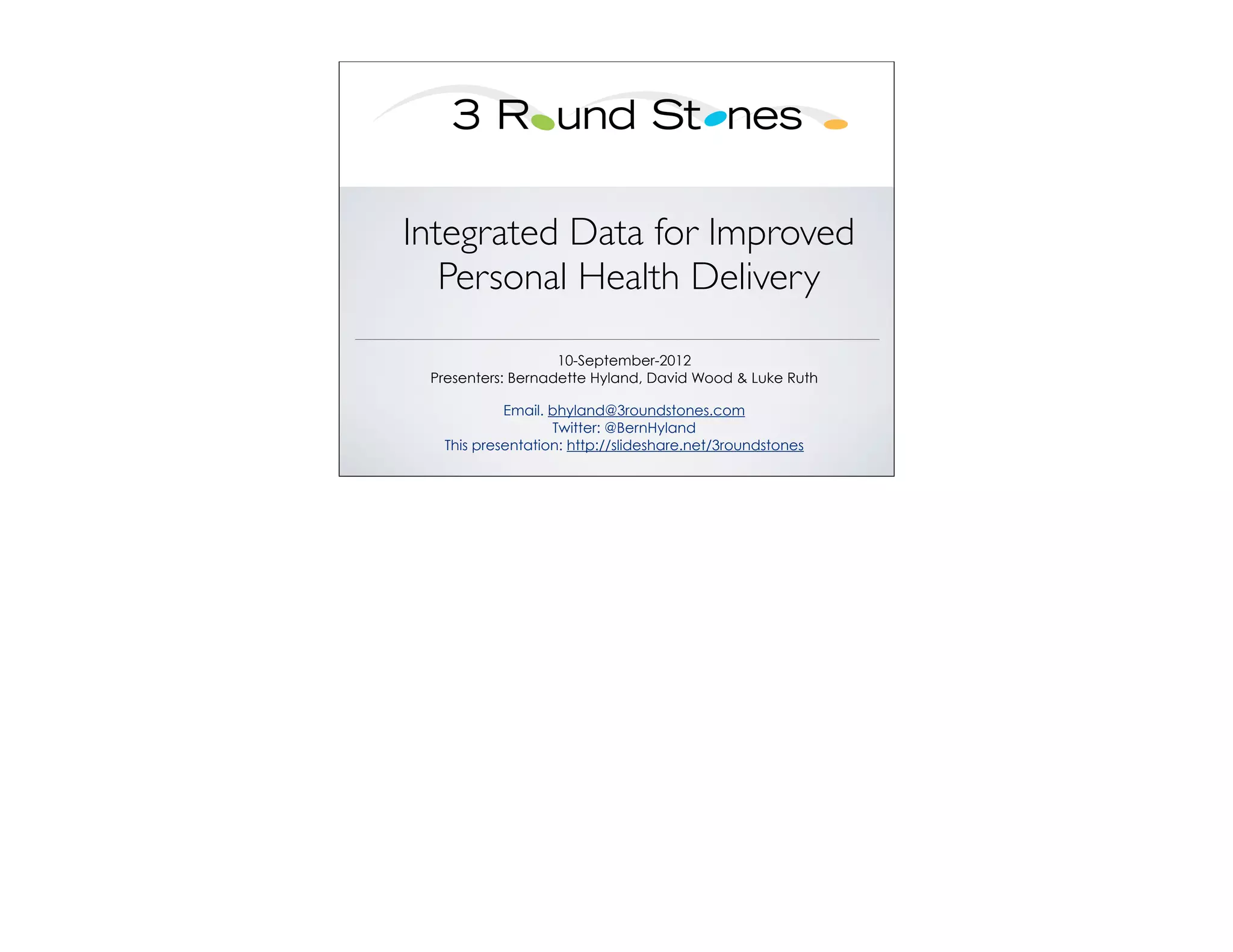 Integrated Data for Improved
   Personal Health Delivery
                   10-September-2012
 Presenters: Bernadette Hyland, David Wood & Luke Ruth

           Email. bhyland@3roundstones.com
                  Twitter: @BernHyland
  This presentation: http://slideshare.net/3roundstones
 