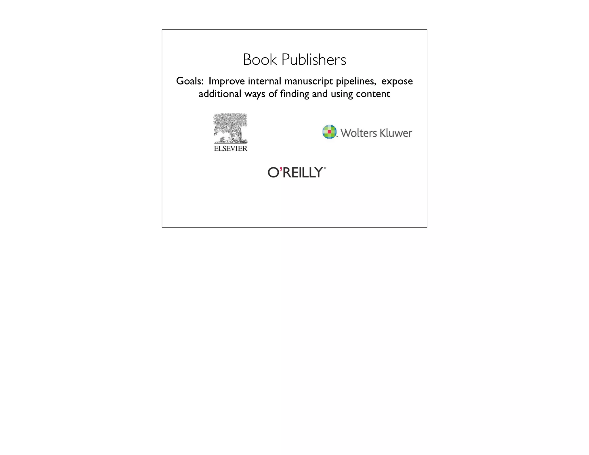 Book Publishers
Goals: Improve internal manuscript pipelines, expose
    additional ways of ﬁnding and using content
 