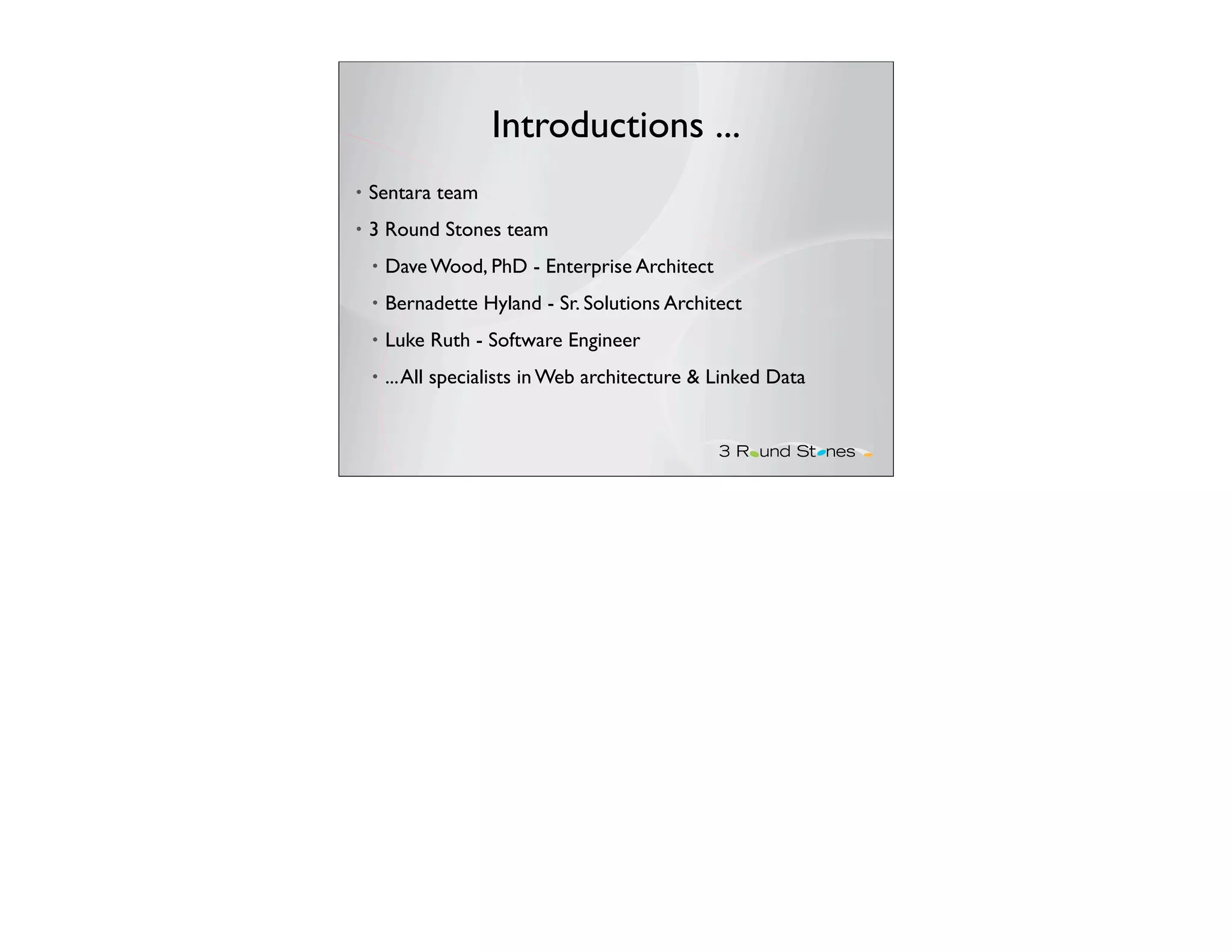 Introductions ...
•   Sentara team
•   3 Round Stones team
    •   Dave Wood, PhD - Enterprise Architect
    •   Bernadette Hyland - Sr. Solutions Architect
    •   Luke Ruth - Software Engineer
    •   ... All specialists in Web architecture & Linked Data
 