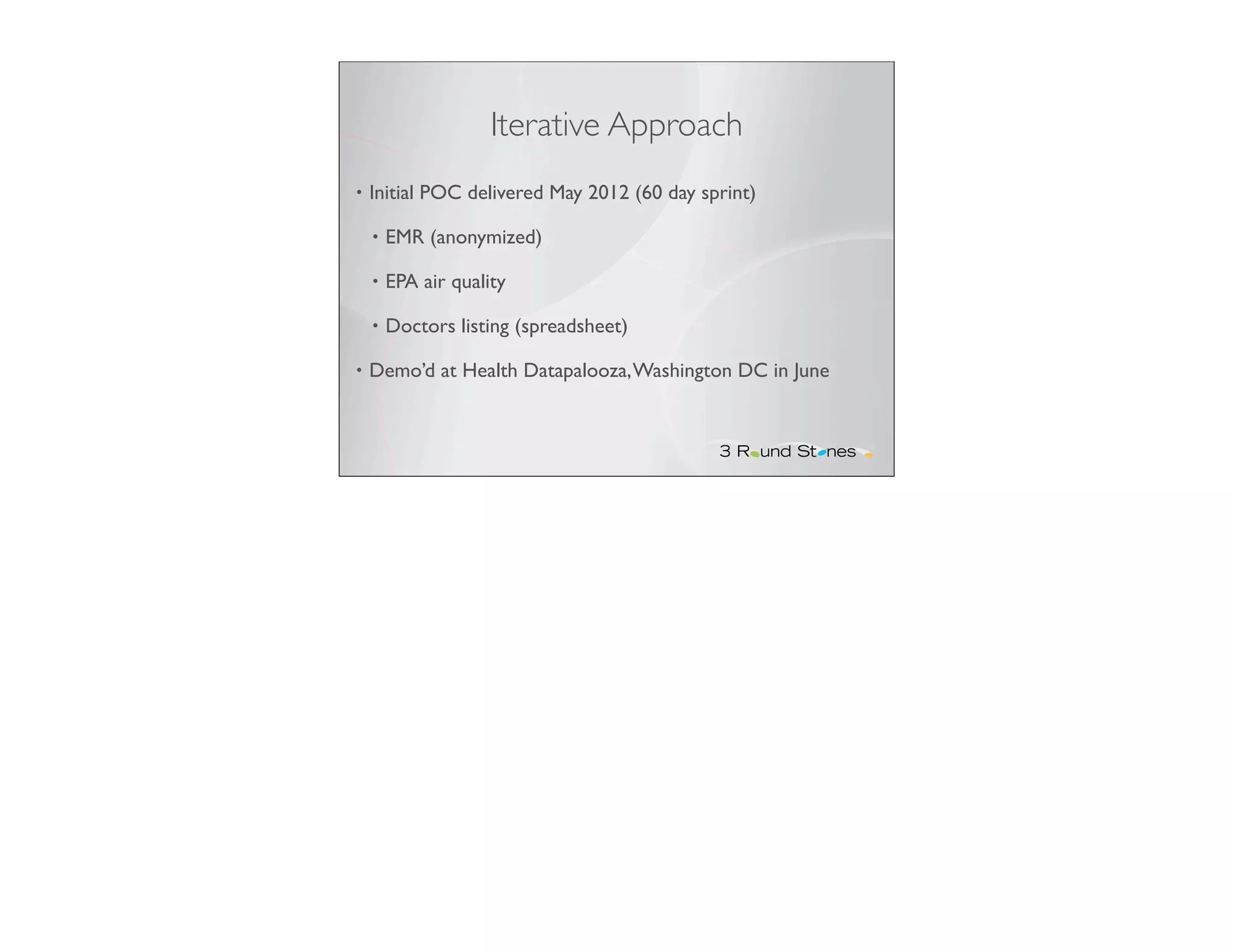 Iterative Approach
•   Initial POC delivered May 2012 (60 day sprint)

    •   EMR (anonymized)

    •   EPA air quality

    •   Doctors listing (spreadsheet)

•   Demo’d at Health Datapalooza, Washington DC in June
 
