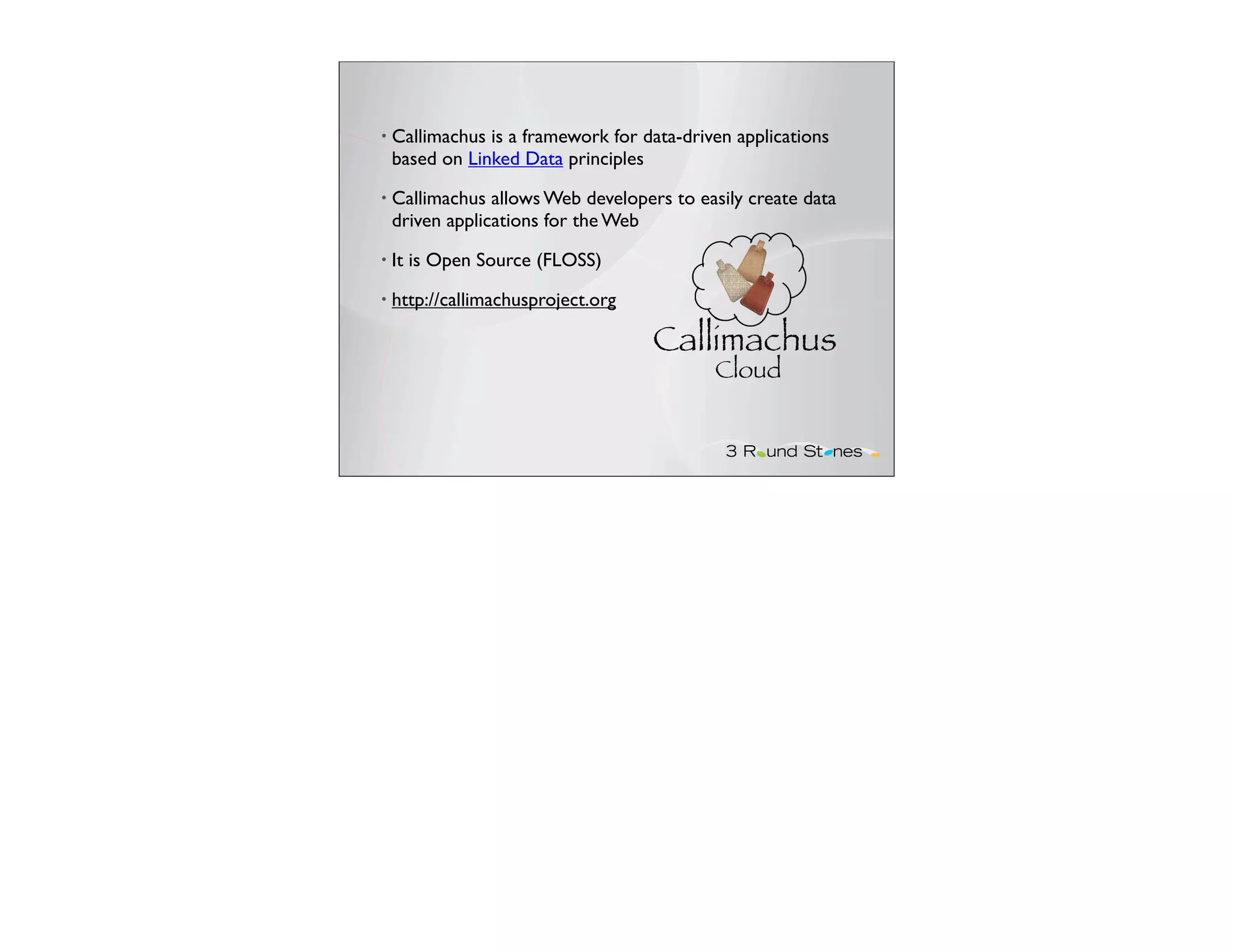 • Callimachus is a framework for data-driven applications
  based on Linked Data principles
• Callimachus  allows Web developers to easily create data
  driven applications for the Web
• It   is Open Source (FLOSS)
• http://callimachusproject.org
 