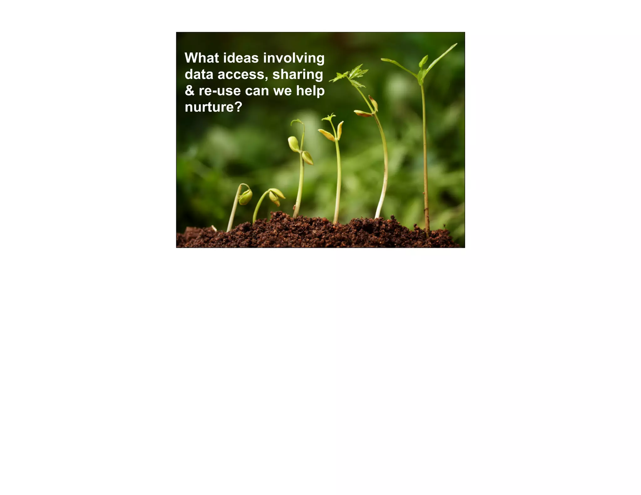 What ideas involving
data access, sharing
& re-use can we help
nurture?
 