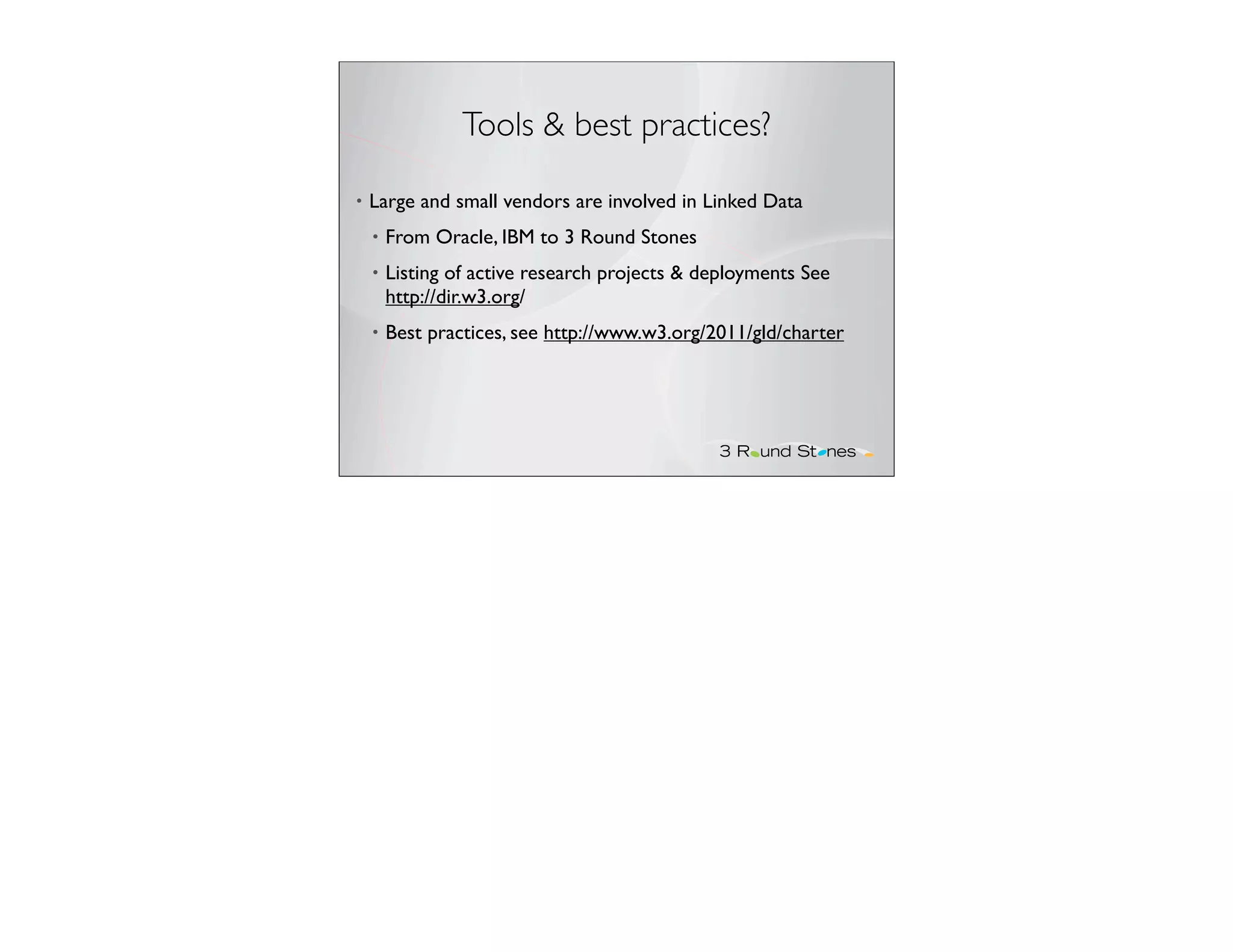 Tools & best practices?

•   Large and small vendors are involved in Linked Data
    •   From Oracle, IBM to 3 Round Stones
    •   Listing of active research projects & deployments See
        http://dir.w3.org/
    •   Best practices, see http://www.w3.org/2011/gld/charter
 