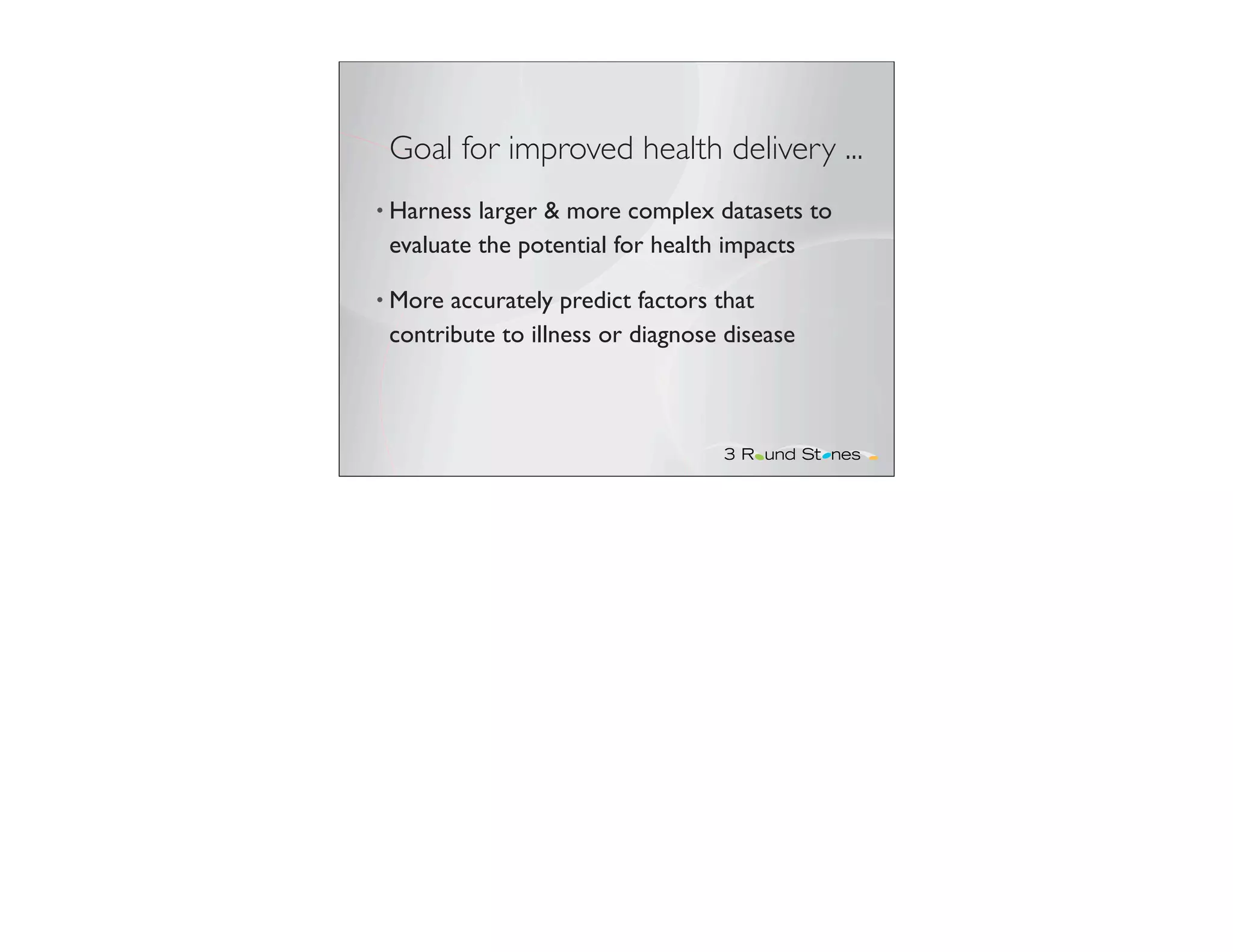 Goal for improved health delivery ...
• Harness larger & more complex datasets to
 evaluate the potential for health impacts

• More accurately predict factors that
 contribute to illness or diagnose disease
 