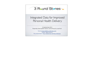 Integrated Data for Improved
   Personal Health Delivery
                   10-September-2012
 Presenters: Bernadette Hyland, David Wood & Luke Ruth

           Email. bhyland@3roundstones.com
                  Twitter: @BernHyland
  This presentation: http://slideshare.net/3roundstones
 