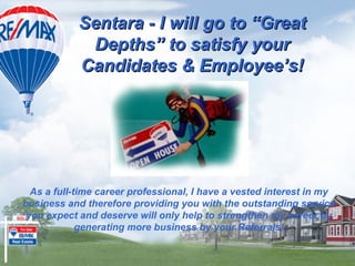 Sentara - I will go to “Great
             Depths” to satisfy your
            Candidates & Employee’s!




  As a full-time career professional, I have a vested interest in my
business and therefore providing you with the outstanding service
 you expect and deserve will only help to strengthen my career by
             generating more business by your Referrals!
 