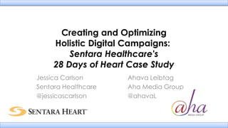 Creating and Optimizing
Holistic Digital Campaigns:
Sentara Healthcare's
28 Days of Heart Case Study
Jessica Carlson Ahava Leibtag
Sentara Healthcare Aha Media Group
@jessicascarlson @ahavaL
 