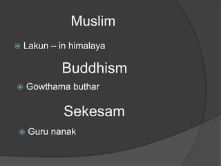 Muslim
 Lakun – in himalaya
Buddhism
 Gowthama buthar
Sekesam
 Guru nanak
 