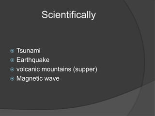 Scientifically
 Tsunami
 Earthquake
 volcanic mountains (supper)
 Magnetic wave
 