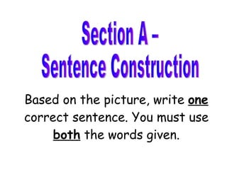 Based on the picture, write  one  correct sentence. You must use  both  the words given. Section A –  Sentence Construction 