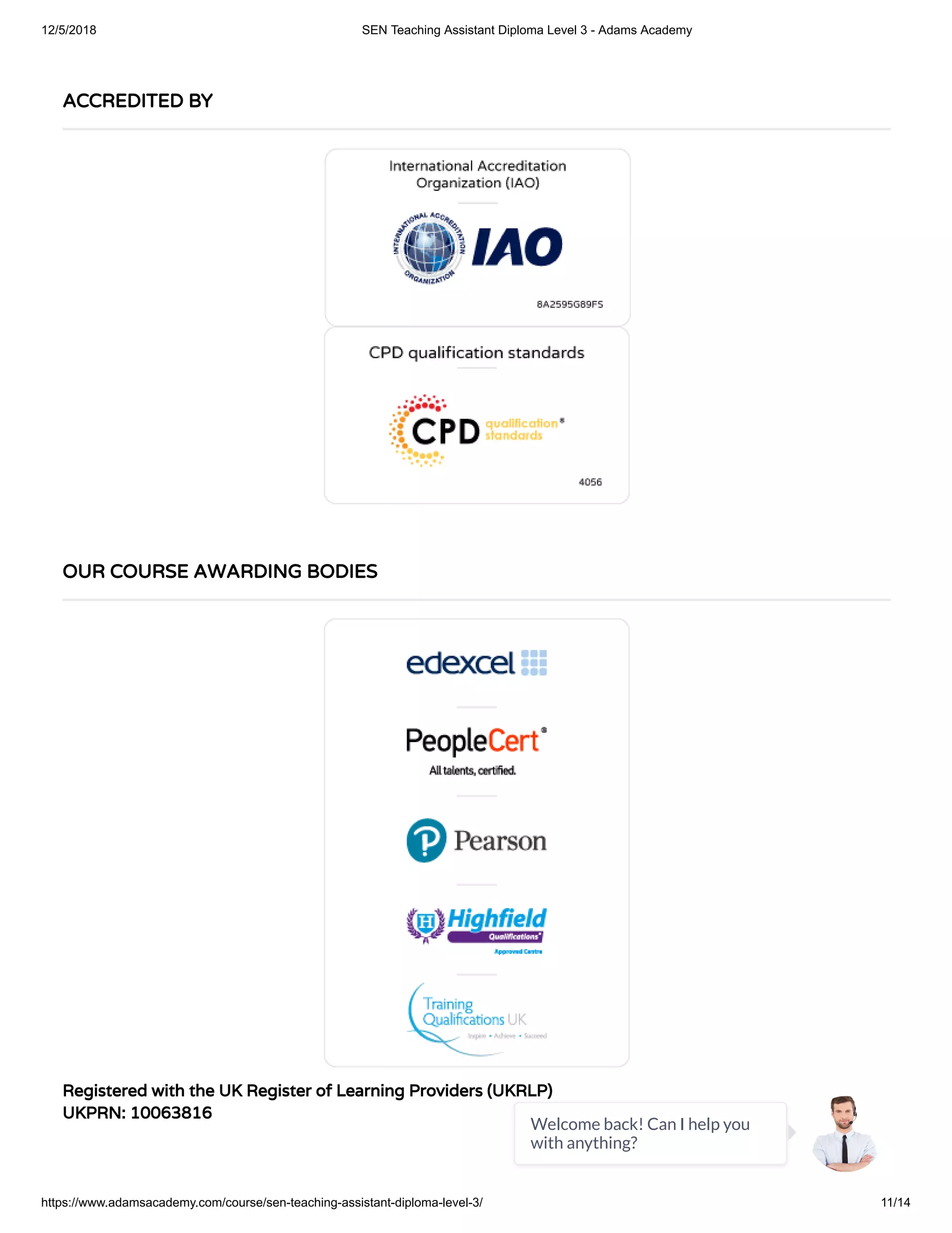 12/5/2018 SEN Teaching Assistant Diploma Level 3 - Adams Academy
https://www.adamsacademy.com/course/sen-teaching-assistant-diploma-level-3/ 11/14
Registered with the UK Register of Learning Providers (UKRLP)
UKPRN: 10063816
ACCREDITED BY
OUR COURSE AWARDING BODIES
Welcome back! Can I help you
with anything?
 