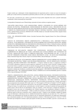 Cumpre ressaltar que a indenização é devida independentemente de requerimento prévio e mesmo nos casos de exoneração a
pedido, por se tratar de direito já incorporado ao patrimônio jurídico do servidor e por vedação expressa ao enriquecimento ilícito.
Por outro lado, é incontroverso que o direito à conversão das licenças prêmio adquiridas bem assim a perceber indenização
considerando a última remuneração por ela percebida.
A jurisprudência firmada pelo nosso Tribunal abriga a pretensão da Autora conforme as seguintes ementas:
“APELAÇÕES SIMULTÂNEAS. AÇÃO INDENIZATÓRIA. MÉRITO. CONVERSÃO DA LICENÇA-PRÊMIO NÃO
GOZADA EM PECÚNIA. POSSIBILIDADE. DESNECESSIDADE DE PREVISÃO LEGAL. PRECEDENTES DO STJ.
PLEITO DE DANOS MORAIS EM RAZÃO DA NÃO CONVERSÃO DA LICENÇA. DESCABIMENTO. NÃO VIOLAÇÃO
A DIREITO DA PERSONALIDADE DO SERVIDOR PÚBLICO. SENTENÇA MANTIDA. APELOS DESPROVIDOS.
(Classe: Apelação,Número do Processo: 0083468-58.2011.8.05.0001, Relator (a): Gesivaldo Nascimento Britto, Segunda Câmara
Cível, Publicado em: 13/07/2016 )
(TJ-BA - APL: 00834685820118050001, Relator: Gesivaldo Nascimento Britto, Segunda Câmara Cível, Data de Publicação:
13/07/2016)”
“AGRAVO DE INSTRUMENO. DIREITO ADMINISTRATIVO E PROCESSUAL CIVIL. SERVIDOR PÚBLICO
ESTADUAL. AÇÃO ORDINÁRIA. CONVERSÃO DE LICENÇAS-PRÊMIO NÃO USUFRUÍDAS EM PECÚNIA. MEDIDA
SATISFATIVA. IMPOSSIBILIDADE DE CONCESSÃO DE ANTECIPAÇÃO DE TUTELA. VEDAÇÃO LEGAL. DECISÃO
MANTIDA. RECURSO CONHECIDO E NÃO PROVIDO. (TJ-BA - AI: 00164874020178050000, Relator: Pilar Celia Tobio de
Claro, Primeira Câmara Cível, Data de Publicação: 21/03/2018)”
“EMBARGOS DE DECLARAÇÃO. OMISSÃO NÃO CONFIGURADA. SEGURANÇA CONCEDIDA PARA
CUMPRIMENTO DE OBRIGAÇÃO DE FAZER. CONVERSÃO DAS LICENÇAS-PRÊMIO NÃO USUFRUÍDAS EM
PECÚNIA. ADEQUAÇÃO DOS JUROS E CORREÇÃO MONETÁRIA. APLICABILIDADE DO ART. 1º-F DA LEI
9.494/1997. EMBARGOS CONHECIDOS. DADO PARCIAL PROVIMENTO. (TJ-BA - ED: 0019511762017805000050000,
Relator: Raimundo Sérgio Sales Cafezeiro, Seção Cível de Direito Público, Data de Publicação: 31/01/2019)”
“RECURSO DE APELAÇÃO. AÇÃO ORDINÁRIA. DIREITO ADMINISTRATIVO. LICENÇA-PRÊMIO NÃO USUFRUÍDA.
CONVERSÃO EM PECÚNIA. TERMO A QUO DO PRAZO PRESCRICIONAL. ATO DE APOSENTAÇÃO. SENTENÇA
MANTIDA. RECURSO CONHECIDO E NÃO PROVIDO. 1. O Superior Tribunal de Justiça, no julgamento do RESp nº
1.254.456/PE, submetido ao regime dos recursos repetitivos, estabeleceu a tese de que o termo a quo para a contagem do prazo
prescricional relativo ao pedido de conversão em pecúnia da licença prêmio não usufruída é a data do ato de aposentação. 2.
Sendo assim, considerando que a Apelante se aposentou em 27/08/2003 e que a presente ação só fora proposta em 29/07/2013,
irretocável a sentença que reconheceu a ocorrência da prescrição quinquenal. 3. RECURSO DE APELAÇÃO CONHECIDO E
IMPROVIDO.(TJ-BA - APL: 03602029520138050001, Relator: CARMEM LUCIA SANTOS PINHEIRO, QUINTA CAMARA
CÍVEL, Data de Publicação: 03/03/2020)”
“EMENTA: ADMINISTRATIVO. APELAÇÃO CÍVEL. LICENÇA PRÊMIO NÃO GOZADA. CONVERSÃO EM PECÚNIA.
POSSIBILIDADE. JURISPRUDÊNCIA PACÍFICA. STF E STJ. PRESCRIÇÃO. INOCORRÊNCIA. REQUERIMENTO
ADMINISTRATIVO NEGADO. COMPROVADO. EFETIVA REGÊNCIA EM CLASSE. INAPLICÁVEL. SERVIDORA
APOSENTADA. INDENIZAÇÃO DEVIDA. HONORÁRIOS. MAJORAÇÃO. SENTENÇA MANTIDA. RECURSO
CONHECIDO E NÃO PROVIDO. Registre-se desde logo que a tese da ocorrência de prescrição não se sustenta. Seja porque à
época da propositura desta demanda (2012) ainda vigia o art. 109 (revogado em 2015) da Lei Estadual nº 6.677/94, segundo o
qual: "O direito de requerer licença-prêmio não prescreve, nem está sujeito a caducidade". A jurisprudência pacífica do Superior
Tribunal de Justiça é no sentido de que a prescrição para o servidor requerer a conversão em pecúnia da licença-prêmio não
gozada começa a fluir da data de sua aposentadoria, sendo esse, portanto, o termo inicial para a contagem do quinquênio. 2.
Inescapável recorrer mais uma vez à jurisprudência dos Tribunais Superiores, cujo entendimento embasado na vedação do
enriquecimento sem causa da Administração - é sólido no sentido de ser possível a conversão em pecúnia da licença-prêmio não
gozada por aquele servidor que se aposentou, como é a hipótese dos autos. 3. Repute-se como infundada a alegação do Apelante
de que tal indenização é indevida por não ter a Apelada demonstrado fato constitutivo de seu direito (art. 373, I, CPC/15), na
medida em que supostamente teria deixado de comprovar que seu requerimento administrativo foi negado pela Administração,
pois os documentos juntados às fls. 16/23 demonstram justamente o contrário. 4. Pela leitura atenta do art. 1º da Lei nº 7.937/01,
fácil inferir que tal dispositivo somente se aplica para aqueles servidores que estão em atividade, o que não é o caso dos autos, eis
Num. 160813298 - Pág. 4
Assinado eletronicamente por: JOSE GOES SILVA FILHO - 29/11/2021 10:13:43
https://pje.tjba.jus.br/pje/Processo/ConsultaDocumento/listView.seam?x=21112910134346100000156698122
Número do documento: 21112910134346100000156698122
 