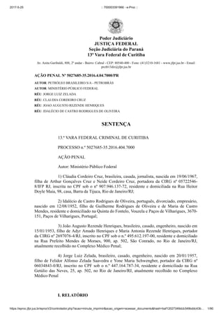 2017­5­25 :: 700003391966 ­ e­Proc ::
https://eproc.jfpr.jus.br/eprocV2/controlador.php?acao=minuta_imprimir&acao_origem=acessar_documento&hash=baf12027349dcb349bddc43b… 1/90
Av. Anita Garibaldi, 888, 2º andar ­ Bairro: Cabral ­ CEP: 80540­400 ­ Fone: (41)3210­1681 ­ www.jfpr.jus.br ­ Email:
prctb13dir@jfpr.jus.br
AÇÃO PENAL Nº 5027685­35.2016.4.04.7000/PR
AUTOR: PETRÓLEO BRASILEIRO S/A ­ PETROBRÁS
AUTOR: MINISTÉRIO PÚBLICO FEDERAL
RÉU: JORGE LUIZ ZELADA
RÉU: CLAUDIA CORDEIRO CRUZ
RÉU: JOAO AUGUSTO REZENDE HENRIQUES
RÉU: IDALÉCIO DE CASTRO RODRIGUES DE OLIVEIRA
SENTENÇA
13.ª VARA FEDERAL CRIMINAL DE CURITIBA
PROCESSO n.º 5027685­35.2016.404.7000
AÇÃO PENAL
Autor: Ministério Público Federal
1) Cláudia Cordeiro Cruz, brasileira, casada, jornalista, nascida em 19/06/1967,
filha de Arthur Gonçalves Cruz e Neide Cordeiro Cruz, portadora da CIRG nº 05722546­
8/IFP RJ, inscrita no CPF sob o nº 907.946.137­72, residente e domiciliada na Rua Heitor
Doyle Maia, 98, casa, Barra da Tijuca, Rio de Janeiro/RJ;
2) Idalécio de Castro Rodrigues de Oliveira, português, divorciado, empresário,
nascido  em  12/08/1952,  filho  de  Guilherme  Rodrigues  de  Oliveira  e  de  Maria  de  Castro
Mendes, residente e domiciliado na Quinta do Fontelo, Vouzela e Paços de Vilharigues, 3670­
151, Paços de Vilharigues, Portugal;
3) João Augusto Rezende Henriques, brasileiro, casado, engenheiro, nascido em
15/01/1953, filho de Adyr Amado Henriques e Maria Antonia Rezende Henriques, portador
da CIRG nº 2697076­4/RJ, inscrito no CPF sob o n.º 495.612.197­00, residente e domiciliado
na  Rua  Prefeito  Mendes  de  Moraes,  900,  ap.  502,  São  Conrado,  no  Rio  de  Janeiro/RJ,
atualmente recolhido no Complexo Médico Penal;
4)  Jorge  Luiz  Zelada,  brasileiro,  casado,  engenheiro,  nascido  em  20/01/1957,
filho de Felidor Alfonso Zelada Saavedra e Yone Maria Schwengber, portador da CIRG nº
06034843­0/RJ, inscrito no CPF sob o n.º 447.164.787­34, residente e domiciliado na Rua
Getúlio das Neves, 25, ap. 502, no Rio de Janeiro/RJ, atualmente recolhido no Complexo
Médico Penal
 
I. RELATÓRIO
Poder Judiciário
JUSTIÇA FEDERAL
Seção Judiciária do Paraná
13ª Vara Federal de Curitiba
 