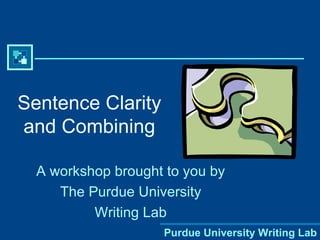 Sentence Clarity and Combining A workshop brought to you by The Purdue University Writing Lab 