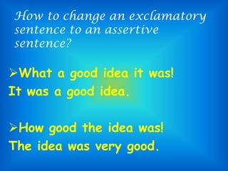 How to change an exclamatory
sentence to an assertive
sentence?
What a good idea it was!
It was a good idea.
How good the idea was!
The idea was very good.
 