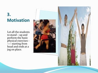 3. 
Motivation 
Let all the students 
to stand – up and 
perform the basic 
physical exercises - 
---- starting from 
head...