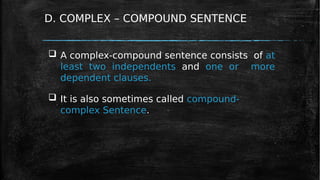 D. COMPLEX – COMPOUND SENTENCE
 A complex-compound sentence consists of at
least two independents and one or more
dependent clauses.
 It is also sometimes called compound-
complex Sentence.
 