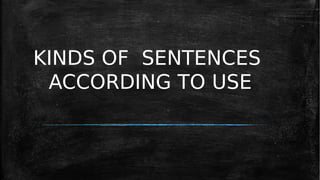 KINDS OF SENTENCES
ACCORDING TO USE
 
