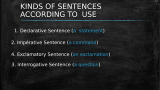 KINDS OF SENTENCES
ACCORDING TO USE
1. Declarative Sentence (a statement)
2. Impérative Sentence (a command)
4. Exclamatory Sentence (an exclamation)
3. Interrogative Sentence (a question)
 