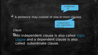 claus
e
An independent clause is also called main
clause and a dependent clause is also
called subordinate clause.
(independe
nt
clause)
(independent
and dependent
clauses)
 A sentence may consist of one or more clauses
.
 