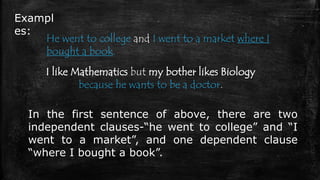 Exampl
es:
He went to college and I went to a market where I
bought a book.
I like Mathematics but my bother likes Biology...