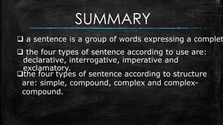 SUMMARY
 a sentence is a group of words expressing a complet
 the four types of sentence according to use are:
declarati...