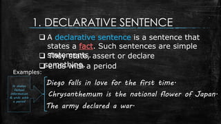 1. DECLARATIVE SENTENCE
 A declarative sentence is a sentence that
states a fact. Such sentences are simple
statements. ...