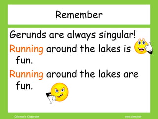 Coleman’s Classroom www.clmn.net
Remember
Gerunds are always singular!
Running around the lakes is
fun.
Running around the lakes are
fun.
 