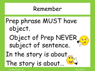 Coleman’s Classroom www.clmn.net
Remember
Prep phrase MUST have
object.
Object of Prep NEVER
subject of sentence.
In the story is about…
The story is about…
 
