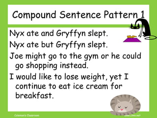Coleman’s Classroom www.clmn.net
Nyx ate and Gryffyn slept.
Nyx ate but Gryffyn slept.
Joe might go to the gym or he could
go shopping instead.
I would like to lose weight, yet I
continue to eat ice cream for
breakfast.
Compound Sentence Pattern 1
 