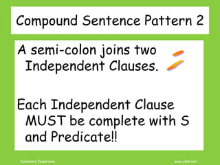 Coleman’s Classroom www.clmn.net
A semi-colon joins two
Independent Clauses.
Each Independent Clause
MUST be complete with S
and Predicate!!
Compound Sentence Pattern 2
 