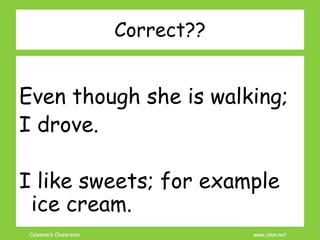 Coleman’s Classroom www.clmn.net
Correct??
Even though she is walking;
I drove.
I like sweets; for example
ice cream.
 