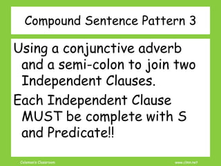 Coleman’s Classroom www.clmn.net
Compound Sentence Pattern 3
Using a conjunctive adverb
and a semi-colon to join two
Independent Clauses.
Each Independent Clause
MUST be complete with S
and Predicate!!
 