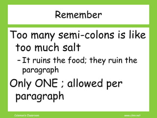 Coleman’s Classroom www.clmn.net
Remember
Too many semi-colons is like
too much salt
– It ruins the food; they ruin the
paragraph
Only ONE ; allowed per
paragraph
 