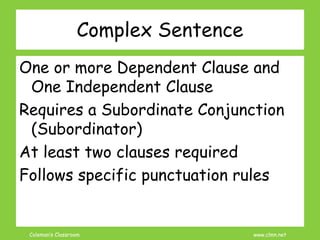 Coleman’s Classroom www.clmn.net
Complex Sentence
One or more Dependent Clause and
One Independent Clause
Requires a Subordinate Conjunction
(Subordinator)
At least two clauses required
Follows specific punctuation rules
 