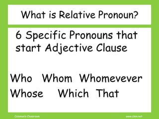 Coleman’s Classroom www.clmn.net
What is Relative Pronoun?
6 Specific Pronouns that
start Adjective Clause
Who Whom Whomevever
Whose Which That
 