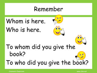 Coleman’s Classroom www.clmn.net
Remember
Whom is here.
Who is here.
To whom did you give the
book?
To who did you give the book?
 