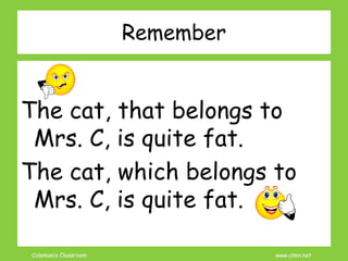 Coleman’s Classroom www.clmn.net
Remember
The cat, that belongs to
Mrs. C, is quite fat.
The cat, which belongs to
Mrs. C, is quite fat.
 