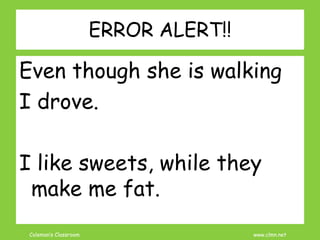 Coleman’s Classroom www.clmn.net
ERROR ALERT!!
Even though she is walking
I drove.
I like sweets, while they
make me fat.
 