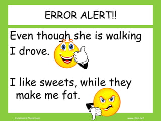 Coleman’s Classroom www.clmn.net
ERROR ALERT!!
Even though she is walking
I drove.
I like sweets, while they
make me fat.
 