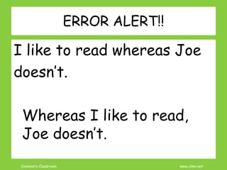 Coleman’s Classroom www.clmn.net
ERROR ALERT!!
I like to read whereas Joe
doesn’t.
Whereas I like to read,
Joe doesn’t.
 