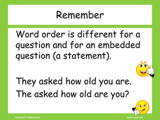 Coleman’s Classroom www.clmn.net
Remember
Word order is different for a
question and for an embedded
question (a statement).
They asked how old you are.
The asked how old are you?
 